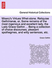 Misery's Virtues Whet-Stone. Reliquiae Gethinian, Or, Some Remains of the Most Ingenious and Excellent Lady, the Lady Grace Gethin ... Being a Collection of Choice Discourses, Pleasant Spothegmes, 1