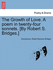 bokomslag The Growth of Love. a Poem in Twenty-Four Sonnets. [By Robert S. Bridges.]