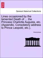 bokomslag Lines Occasioned by the Lamented Death of ... the Princess Charlotte Augusta, Etc. (Appendix. Consolatory Address to Prince Leopold, Etc.).