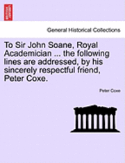 bokomslag To Sir John Soane, Royal Academician ... the Following Lines Are Addressed, by His Sincerely Respectful Friend, Peter Coxe.