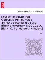 Lays of the Seven Half-Centuries. for St. Paul's School's Three Hundred and Fiftieth Anniversary. MDCCCLIX. [by H. K., i.e. Herbert Kynaston.] 1