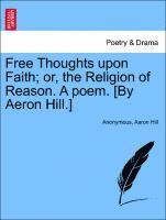bokomslag Free Thoughts Upon Faith; Or, the Religion of Reason. a Poem. [by Aeron Hill.]