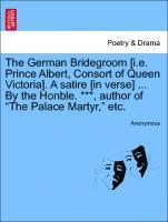 The German Bridegroom [i.E. Prince Albert, Consort of Queen Victoria]. a Satire [in Verse] ... by the Honble. ***, Author of the Palace Martyr, Etc. 1