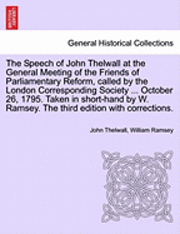 Speech of John Thelwall at the General Meeting of the Friends of Parliamentary Reform, Called by the London Corresponding Society ... October 26, 1795. Taken in Short-Hand by W. Ramsey. the Third Edition with Corrections.