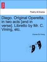 bokomslag Diego. Original Operetta, in Two Acts [and in Verse]. Libretto by Mr. C. Vining, Etc.