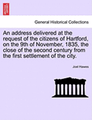 bokomslag An Address Delivered at the Request of the Citizens of Hartford, on the 9th of November, 1835, the Close of the Second Century from the First Settlement of the City.