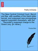 New Central Criminal Court, Bench and Bar, with Qualities of the Black-Letter Kennel, and Supposed New Proceedings Against Supposed Characters, with the ... Recorder's Supposed Charge to the Grand Jury. [in Verse.]