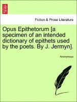 bokomslag Opus Epithetorum [a Specimen of an Intended Dictionary of Epithets Used by the Poets. by J. Jermyn].