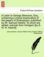 bokomslag A Letter to George Steevens, Esq., Containing a Critical Examination of the Papers of Shakspeare; Published by Mr. Samuel Ireland. to Which Are Added, Extracts from Vortigern [By S. W. H. Ireland].