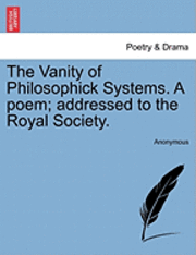 bokomslag Vanity of Philosophick Systems. a Poem; Addressed to the Royal Society.