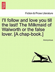 I'll Follow and Love You Till the Last! the Milkmaid of Walworth or the False Lover. [A Chap-Book.] 1