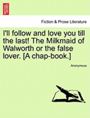 Anonymous - I'll Follow and Love You Till the Last! the Milkmaid of Walworth or the False Lover. [A Chap-Book.], Häftad