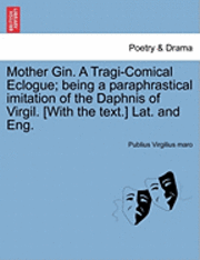 Mother Gin. a Tragi-Comical Eclogue; Being a Paraphrastical Imitation of the Daphnis of Virgil. [With the Text.] Lat. and Eng. 1
