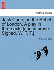 bokomslag Jack Cade; Or, the Rebel of London. a Play in Three Acts [And in Prose. Signed, W. T. T.].