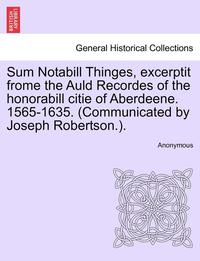 bokomslag Sum Notabill Thinges, Excerptit Frome the Auld Recordes of the Honorabill Citie of Aberdeene. 1565-1635. (Communicated by Joseph Robertson.).