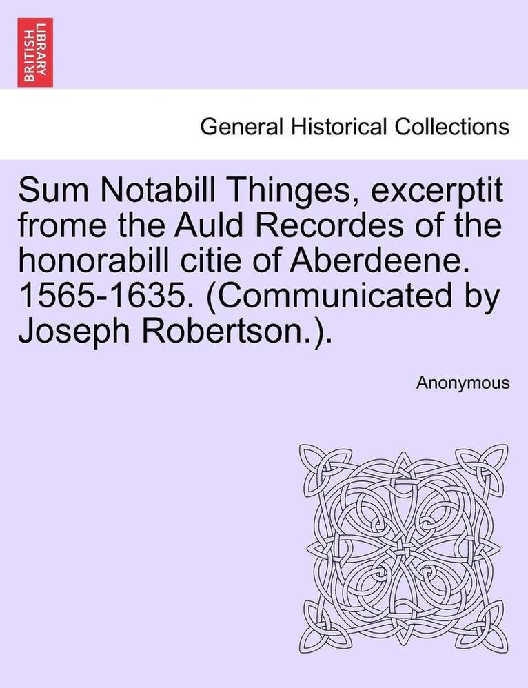 Sum Notabill Thinges, Excerptit Frome the Auld Recordes of the Honorabill Citie of Aberdeene. 1565-1635. (Communicated by Joseph Robertson.). 1