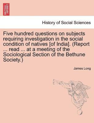 James Long - Five hundred questions on subjects requiring investigation in the social condition of natives [of India]. (Report ... read ... at a meeting of the Sociological Section of the Bethune Society.), Häftad