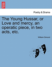 The Young Hussar, or Love and Mercy, an Operatic Piece, in Two Acts, Etc. 1