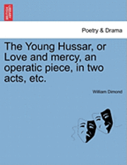 Young Hussar, or Love and Mercy, an Operatic Piece, in Two Acts, Etc.