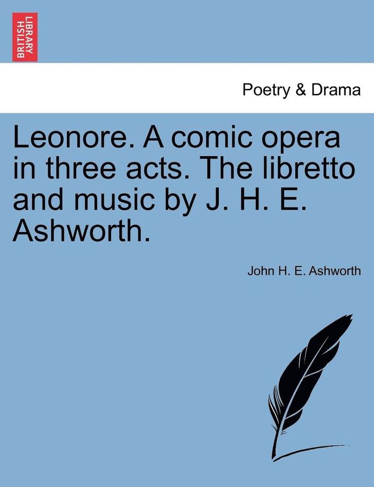 John H E Ashworth, John H. E. Ashworth - Leonore. a Comic Opera in Three Acts. the Libretto and Music by J. H. E. Ashworth., Häftad