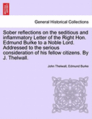 bokomslag Sober Reflections on the Seditious and Inflammatory Letter of the Right Hon. Edmund Burke to a Noble Lord. Addressed to the Serious Consideration of His Fellow Citizens. by J. Thelwall.