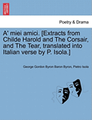 bokomslag A' Miei Amici. [Extracts from Childe Harold and the Corsair, and the Tear, Translated Into Italian Verse by P. Isola.]