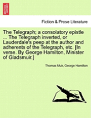 bokomslag The Telegraph; A Consolatory Epistle ... the Telegraph Inverted, or Lauderdale's Peep at the Author and Adherents of the Telegraph, Etc. [In Verse. by George Hamilton, Minister of Gladsmuir.]