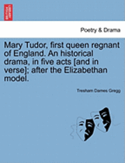 Tresham D Gregg, Tresham D. Gregg, Tresham Dames Gregg - Mary Tudor, First Queen Regnant of England. an Historical Drama, in Five Acts [And in Verse]; After the Elizabethan Model., Häftad