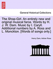 The Shop-Girl. an Entirely New and Original Musical Farce. Words by H. J. W. Dam. Music by I. Caryll. Additional Numbers by A. Ross and L. Monckton. [Words of Songs Only.] 1