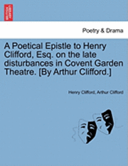 bokomslag A Poetical Epistle to Henry Clifford, Esq. on the Late Disturbances in Covent Garden Theatre. [by Arthur Clifford.]