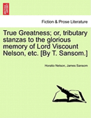 bokomslag True Greatness; Or, Tributary Stanzas to the Glorious Memory of Lord Viscount Nelson, Etc. [By T. Sansom.]