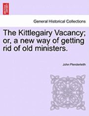 bokomslag The Kittlegairy Vacancy; Or, a New Way of Getting Rid of Old Ministers.