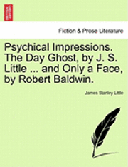 bokomslag Psychical Impressions. the Day Ghost, by J. S. Little ... and Only a Face, by Robert Baldwin.