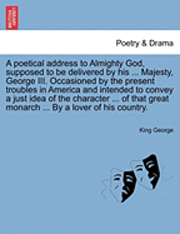 bokomslag A Poetical Address to Almighty God, Supposed to Be Delivered by His ... Majesty, George III. Occasioned by the Present Troubles in America and Intended to Convey a Just Idea of the Character ... of