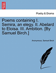 bokomslag Poems Containing I. Semira, an Elegy. II. Abelard to Eloisa. III. Ambition. [By Samuel Birch.]