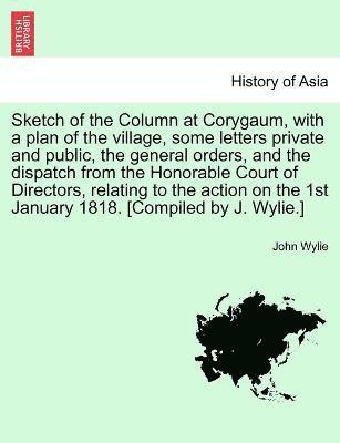 John Wylie - Sketch of the Column at Corygaum, with a plan of the village, some letters private and public, the general orders, and the dispatch from the Honorable Court of Directors, relating to the action on the 1st January 1818. [Compiled by J. Wylie.], Häftad