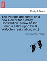 Patriots Are Come; Or, a New Doctor for a Crazy Constitution. a New Ballad. [being a Satire Upon Sir R. Walpole's Resignation, Etc.]