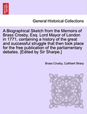 A Biographical Sketch from the Memoirs of Brass Crosby, Esq. Lord Mayor of London in 1771, Containing a History of the Great and Successful Struggle That Then Took Place for the Free Publication of 1