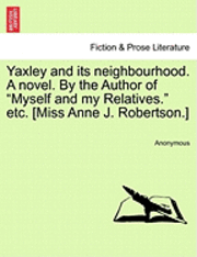 Yaxley and Its Neighbourhood. a Novel. by the Author of &quot;Myself and My Relatives.&quot; Etc. [Miss Anne J. Robertson.] 1