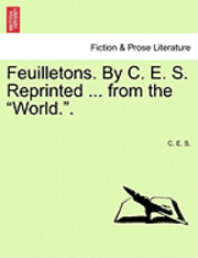 Feuilletons. by C. E. S. Reprinted ... from the &quot;World..&quot; 1