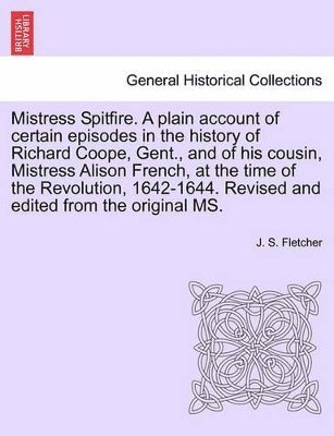 J S Fletcher, J. S. Fletcher - Mistress Spitfire. a Plain Account of Certain Episodes in the History of Richard Coope, Gent., and of His Cousin, Mistress Alison French, at the Time of the Revolution, 1642-1644. Revised and Edited from the Original Ms., Häftad