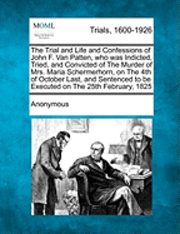 bokomslag The Trial and Life and Confessions of John F. Van Patten, Who Was Indicted, Tried, and Convicted of the Murder of Mrs. Maria Schermerhorn, on the 4th of October Last, and Sentenced to Be Executed on