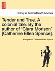 bokomslag Tender and True. a Colonial Tale. by the Author of &quot;Clara Morison&quot; [Catherine Ellen Spence].