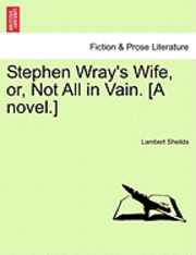 Stephen Wray's Wife, Or, Not All in Vain. [A Novel.] 1