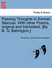 bokomslag Passing Thoughts in Sonnet Stanzas. with Other Poems, Original and Translated. [By B. G. Babington.]