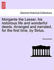 bokomslag Morgante the Lesser, His Notorious Life and Wonderful Deeds. Arranged and Narrated, for the First Time, by Sirius.