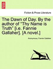 The Dawn of Day. by the Author of &quot;Thy Name Is Truth&quot; [I.E. Fannie Gallaher]. [A Novel.] 1