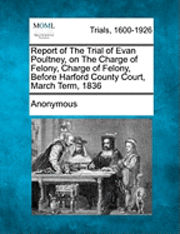 bokomslag Report of the Trial of Evan Poultney, on the Charge of Felony, Charge of Felony, Before Harford County Court, March Term, 1836