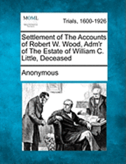 Anonymous - Settlement of the Accounts of Robert W. Wood, Adm'r of the Estate of William C. Little, Deceased, Häftad