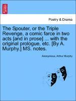 The Spouter, or the Triple Revenge, a Comic Farce in Two Acts [and in Prose] ... with the Original Prologue, Etc. [by A. Murphy.] Ms. Notes. 1